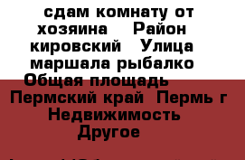 сдам комнату от хозяина  › Район ­ кировский › Улица ­ маршала рыбалко › Общая площадь ­ 14 - Пермский край, Пермь г. Недвижимость » Другое   